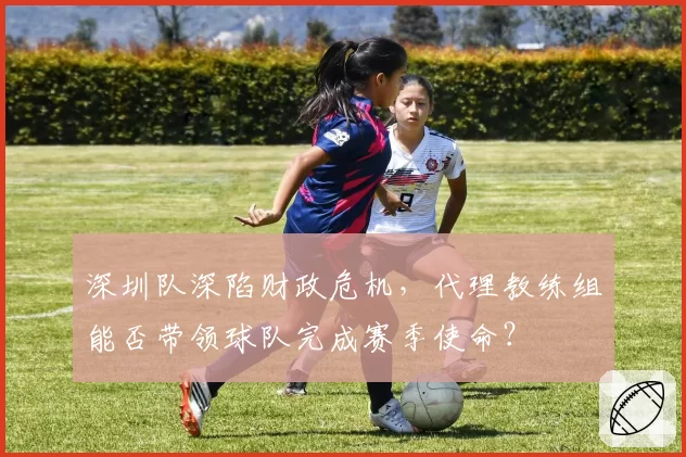 深圳队深陷财政危机，代理教练组能否带领球队完成赛季使命？