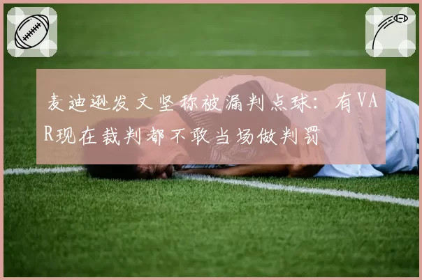 麦迪逊发文坚称被漏判点球：有VAR现在裁判都不敢当场做判罚