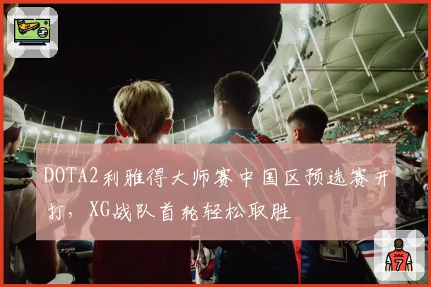 DOTA2利雅得大师赛中国区预选赛开打，XG战队首轮轻松取胜
