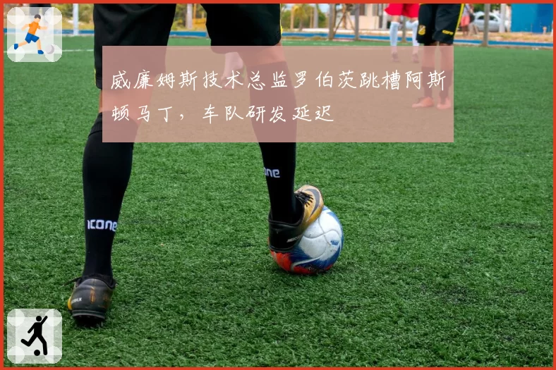 威廉姆斯技术总监罗伯茨跳槽阿斯顿马丁，车队研发延迟