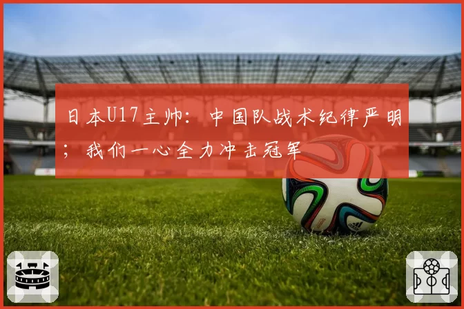 日本U17主帅：中国队战术纪律严明；我们一心全力冲击冠军