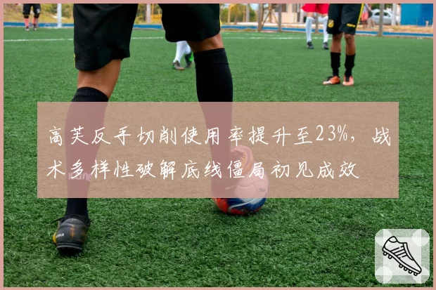 高芙反手切削使用率提升至23%，战术多样性破解底线僵局初见成效