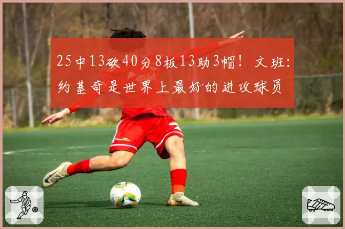 25中13砍40分8板13助3帽!文班:约基奇是世界上最好的进攻球员