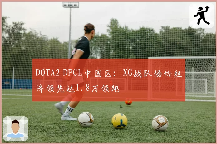 DOTA2 DPCL中国区：XG战队场均经济领先达1.8万领跑