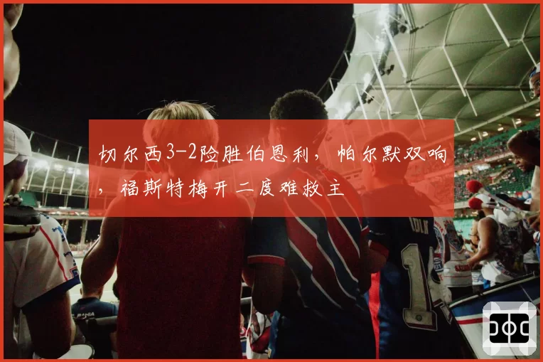 切尔西3-2险胜伯恩利，帕尔默双响，福斯特梅开二度难救主