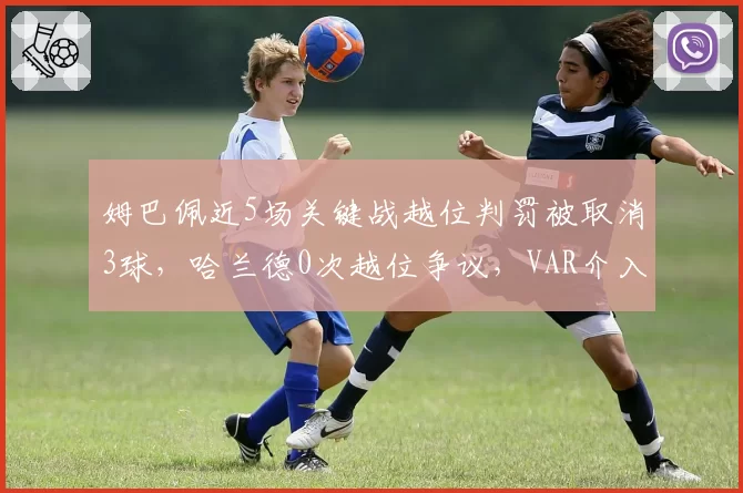 姆巴佩近5场关键战越位判罚被取消3球，哈兰德0次越位争议，VAR介入标准引质疑