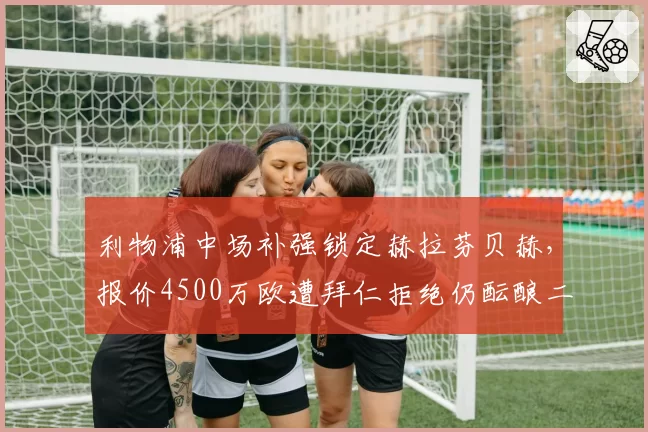 利物浦中场补强锁定赫拉芬贝赫，报价4500万欧遭拜仁拒绝仍酝酿二次报价