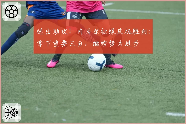 送出助攻!内马尔社媒庆祝胜利:拿下重要三分,继续努力进步