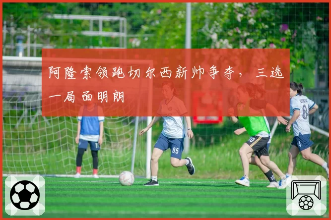阿隆索领跑切尔西新帅争夺，三选一局面明朗