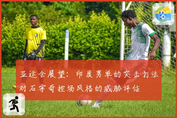 亚运会展望：印度男单的突击打法对石宇奇控场风格的威胁评估