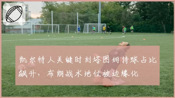 凯尔特人关键时刻塔图姆持球占比飙升，布朗战术地位被边缘化