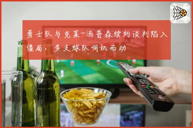 勇士队与克莱-汤普森续约谈判陷入僵局,多支球队伺机而动