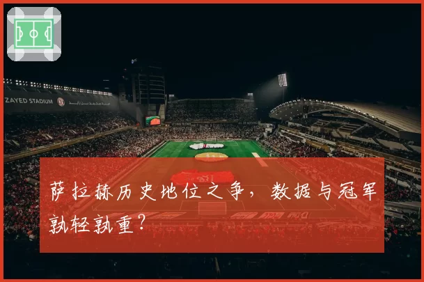 萨拉赫历史地位之争,数据与冠军孰轻孰重?