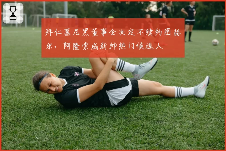 拜仁慕尼黑董事会决定不续约图赫尔，阿隆索成新帅热门候选人