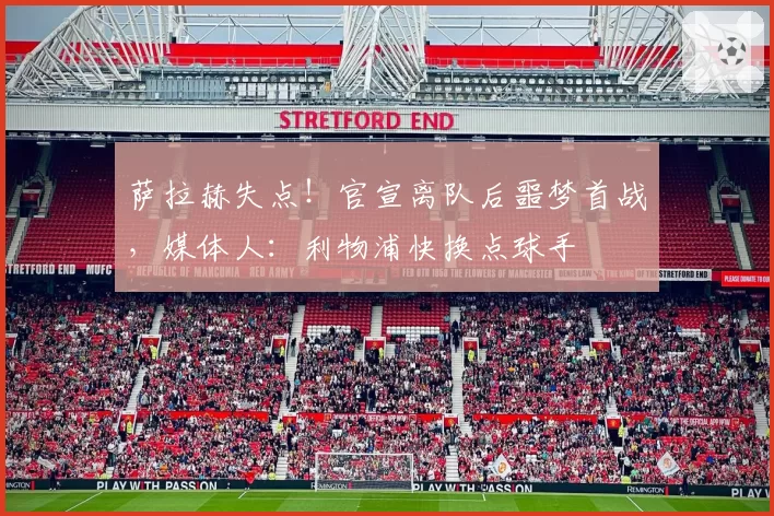 萨拉赫失点!官宣离队后噩梦首战,媒体人:利物浦快换点球手