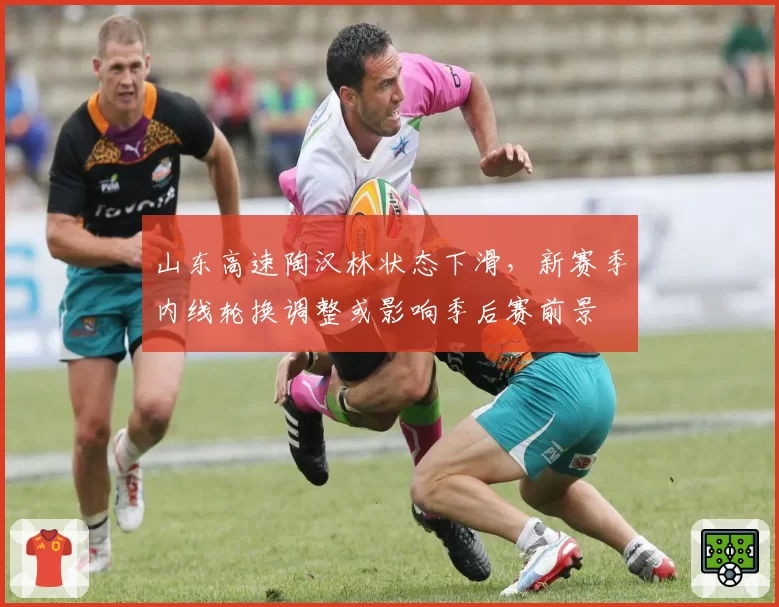 山东高速陶汉林状态下滑,新赛季内线轮换调整或影响季后赛前景