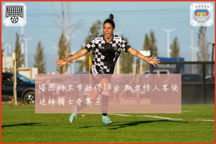 塔图姆末节独得18分 凯尔特人客场逆转骑士夺赛点