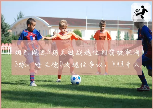 姆巴佩近5场关键战越位判罚被取消3球，哈兰德0次越位争议，VAR介入标准引质疑