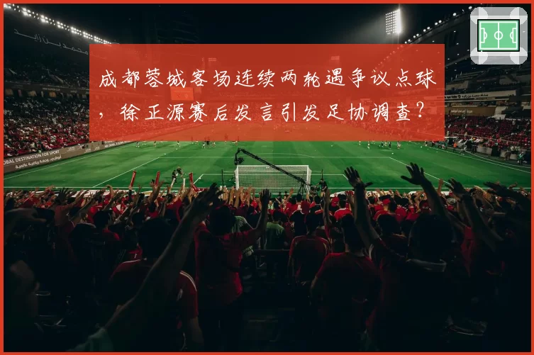 成都蓉城客场连续两轮遇争议点球，徐正源赛后发言引发足协调查？