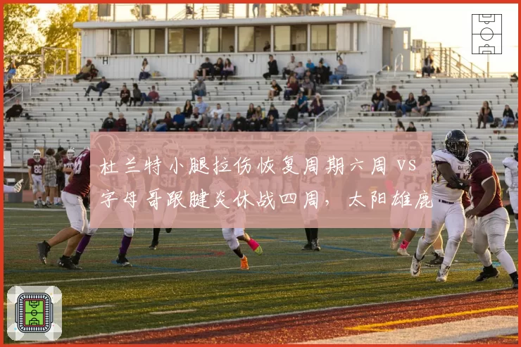 杜兰特小腿拉伤恢复周期六周 vs 字母哥跟腱炎休战四周,太阳雄鹿季后赛前景分化