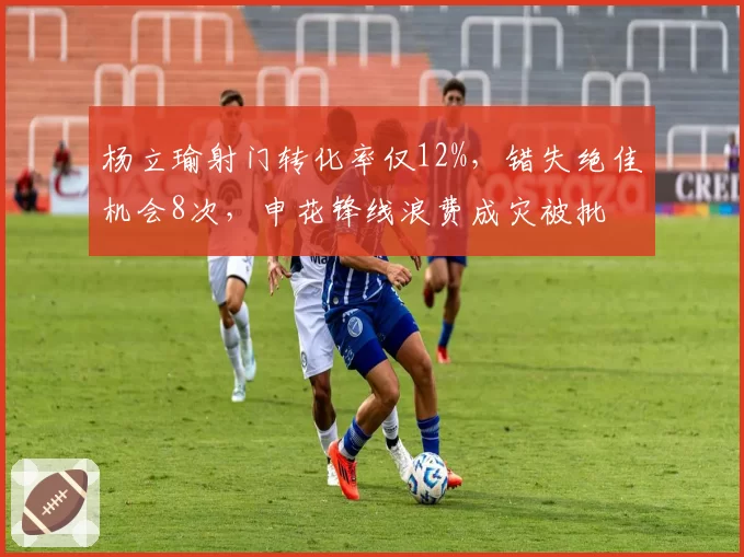 杨立瑜射门转化率仅12%，错失绝佳机会8次，申花锋线浪费成灾被批
