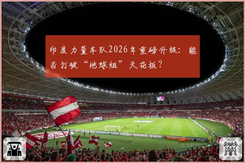 印度力量车队2026年重磅升级：能否打破“地球组”天花板？