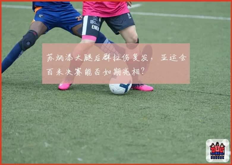 苏炳添大腿后群拉伤复发,亚运会百米决赛能否如期亮相?