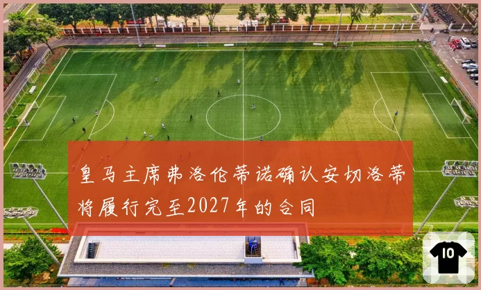 皇马主席弗洛伦蒂诺确认安切洛蒂将履行完至2027年的合同