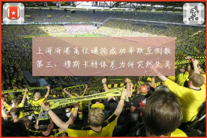 上海海港高位逼抢成功率跌至倒数第三,穆斯卡特体系为何突然失灵?