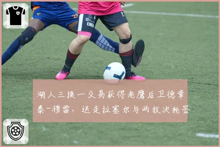 湖人三换一交易获得老鹰后卫德章泰-穆雷,送走拉塞尔与两枚次轮签