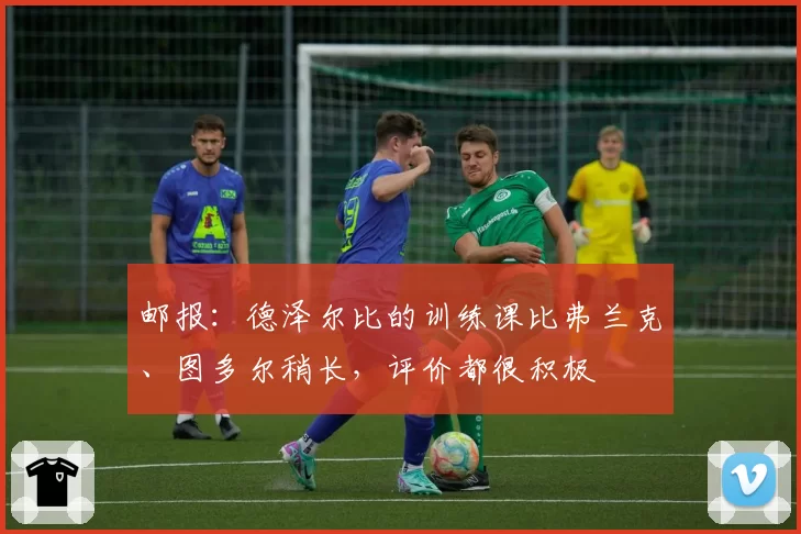 邮报：德泽尔比的训练课比弗兰克、图多尔稍长，评价都很积极