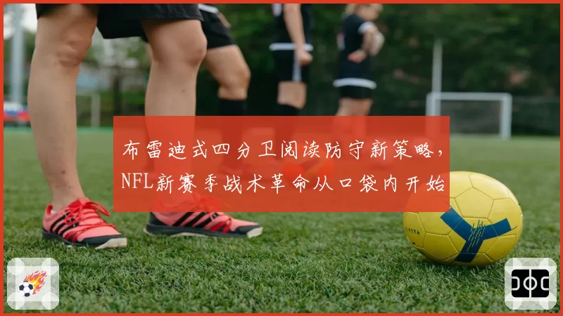 布雷迪式四分卫阅读防守新策略,NFL新赛季战术革命从口袋内开始