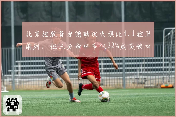 北京控股费尔德助攻失误比4.1控卫前列,但三分命中率仅32%成突破口
