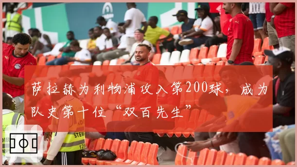 萨拉赫为利物浦攻入第200球,成为队史第十位“双百先生”