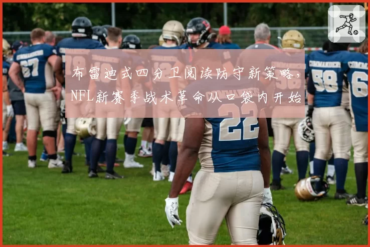 布雷迪式四分卫阅读防守新策略,NFL新赛季战术革命从口袋内开始