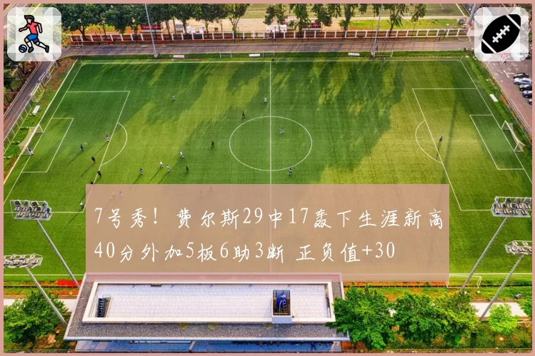 7号秀！费尔斯29中17轰下生涯新高40分外加5板6助3断 正负值+30
