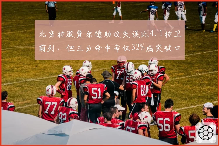 北京控股费尔德助攻失误比4.1控卫前列,但三分命中率仅32%成突破口