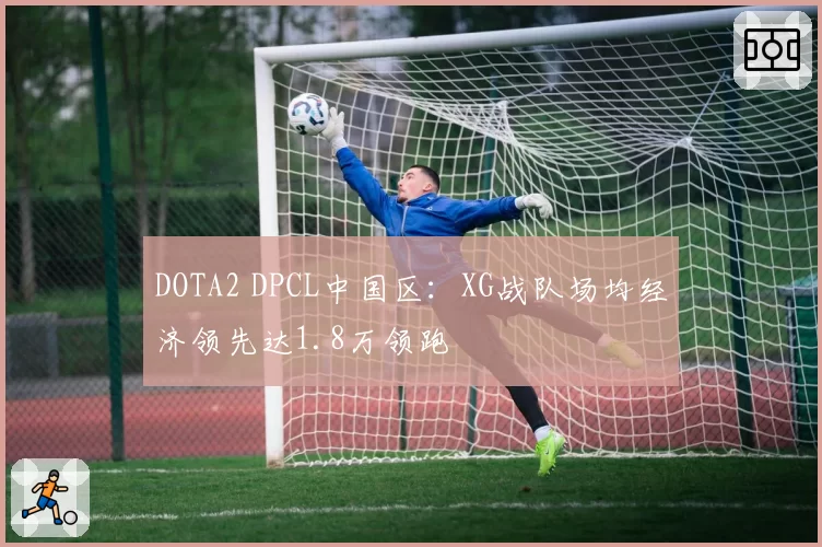 DOTA2 DPCL中国区：XG战队场均经济领先达1.8万领跑