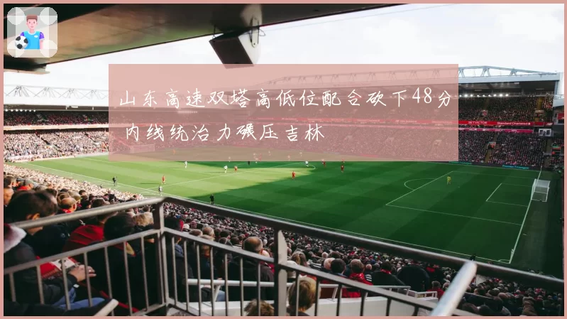山东高速双塔高低位配合砍下48分 内线统治力碾压吉林