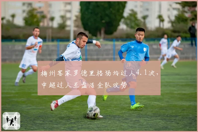 梅州客家罗德里格场均过人4.1次,中超过人王盘活全队攻势