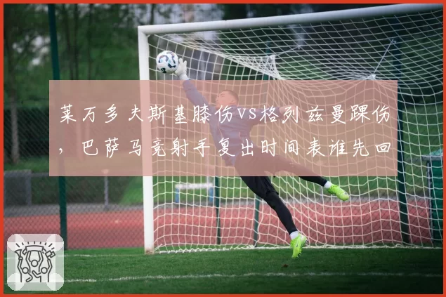 莱万多夫斯基膝伤vs格列兹曼踝伤，巴萨马竞射手复出时间表谁先回归赛场？