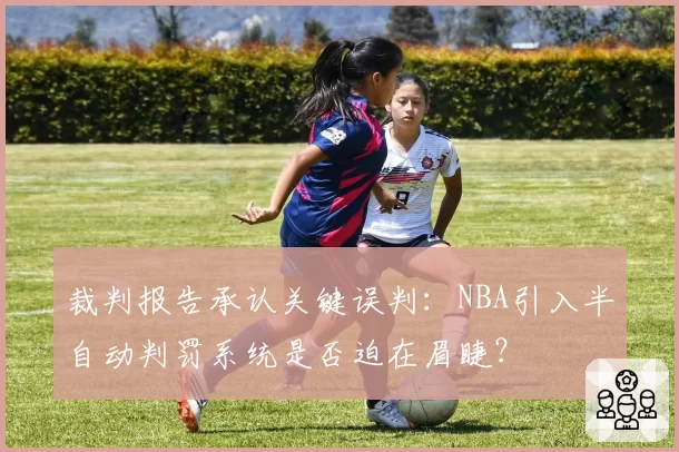 裁判报告承认关键误判：NBA引入半自动判罚系统是否迫在眉睫？