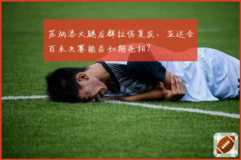 苏炳添大腿后群拉伤复发,亚运会百米决赛能否如期亮相?