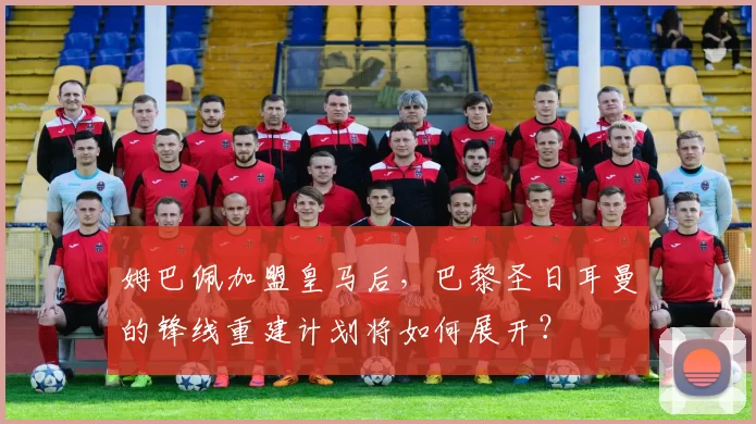 姆巴佩加盟皇马后，巴黎圣日耳曼的锋线重建计划将如何展开？