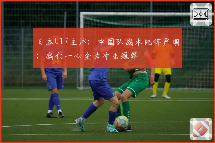 日本U17主帅：中国队战术纪律严明；我们一心全力冲击冠军