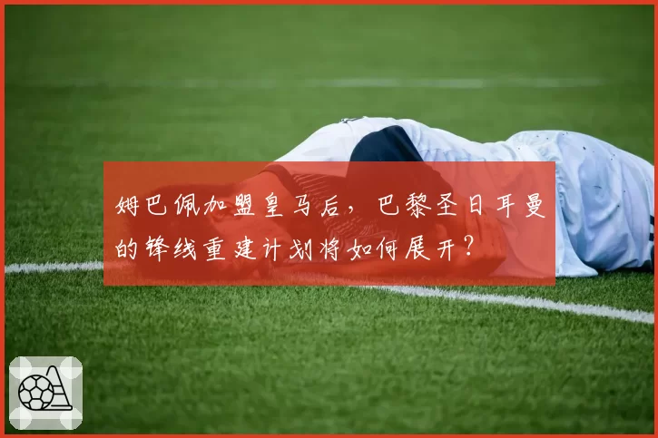 姆巴佩加盟皇马后，巴黎圣日耳曼的锋线重建计划将如何展开？