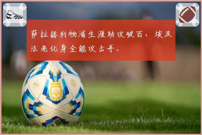 萨拉赫利物浦生涯助攻破百，埃及法老化身全能攻击手。