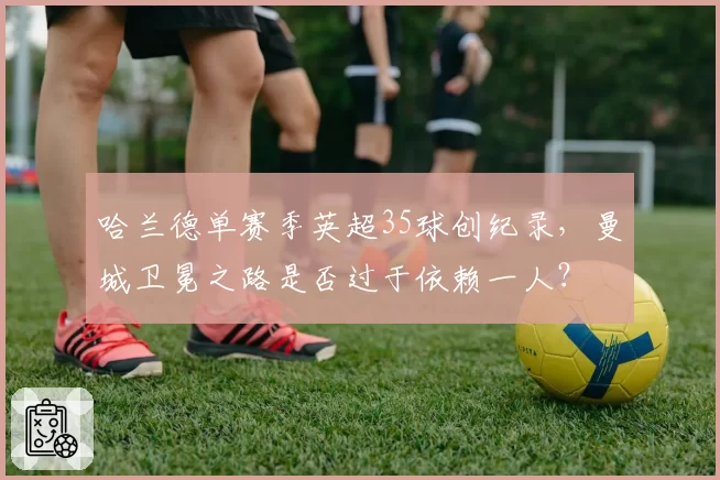哈兰德单赛季英超35球创纪录，曼城卫冕之路是否过于依赖一人？