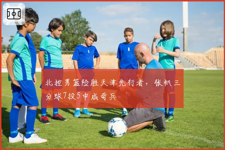 北控男篮险胜天津先行者，张帆三分球7投5中成奇兵