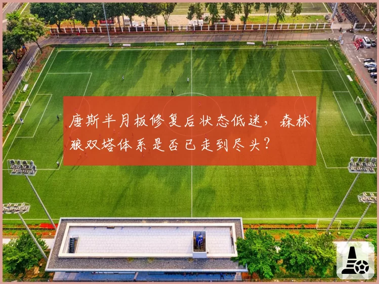 唐斯半月板修复后状态低迷，森林狼双塔体系是否已走到尽头？